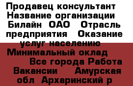 Продавец-консультант › Название организации ­ Билайн, ОАО › Отрасль предприятия ­ Оказание услуг населению › Минимальный оклад ­ 16 000 - Все города Работа » Вакансии   . Амурская обл.,Архаринский р-н